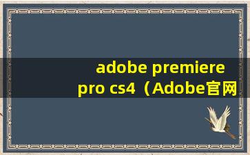 adobe premiere pro cs4（Adobe官网上还能下载pr cs4试用版吗？2021）